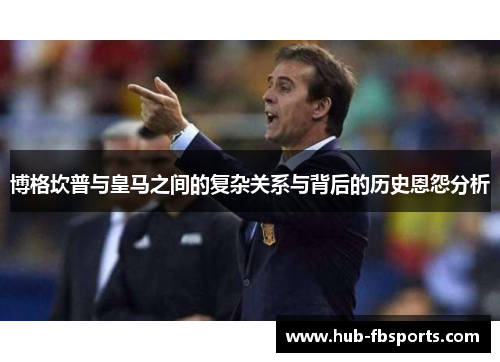 博格坎普与皇马之间的复杂关系与背后的历史恩怨分析 博格坎普与皇马之间的复杂关系与背后的历史恩怨分析