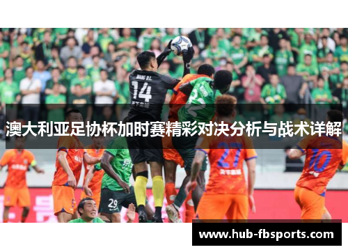 澳大利亚足协杯加时赛精彩对决分析与战术详解