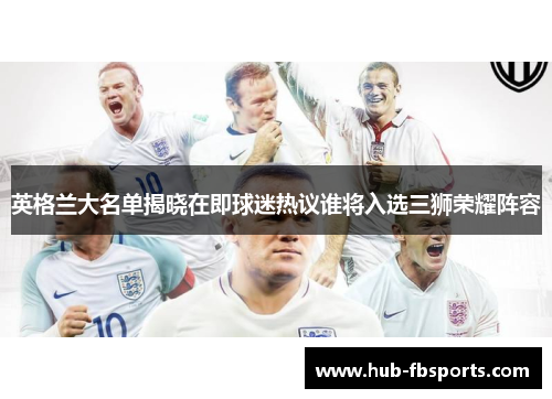 英格兰大名单揭晓在即球迷热议谁将入选三狮荣耀阵容
