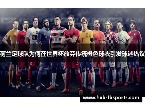 荷兰足球队为何在世界杯放弃传统橙色球衣引发球迷热议