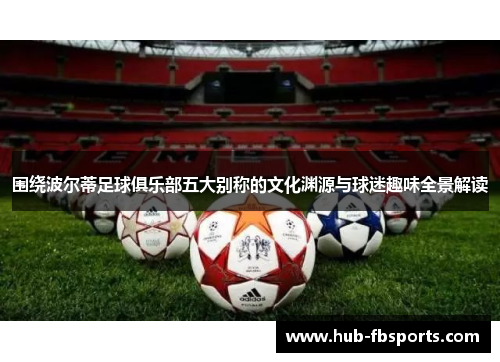 围绕波尔蒂足球俱乐部五大别称的文化渊源与球迷趣味全景解读