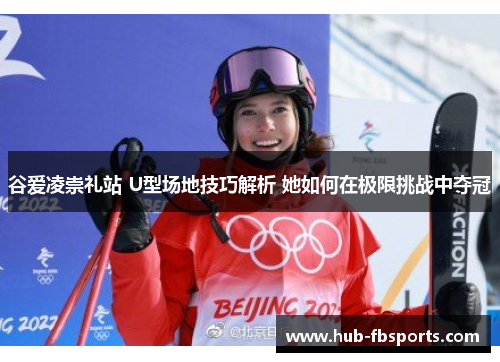 谷爱凌崇礼站 U型场地技巧解析 她如何在极限挑战中夺冠