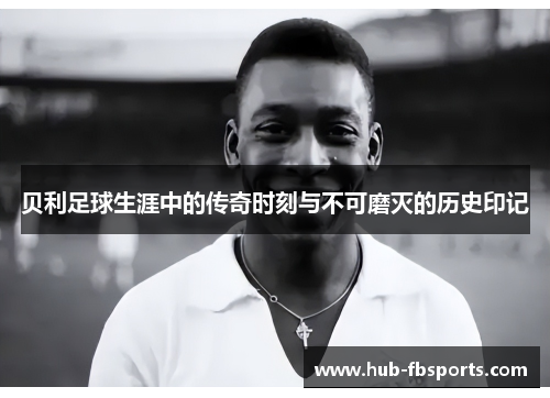 贝利足球生涯中的传奇时刻与不可磨灭的历史印记