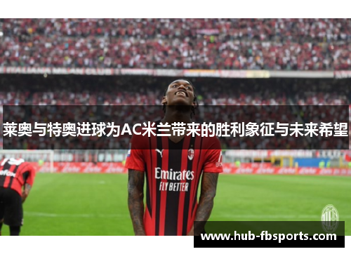 莱奥与特奥进球为AC米兰带来的胜利象征与未来希望