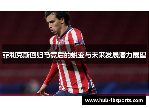 菲利克斯回归马竞后的蜕变与未来发展潜力展望 菲利克斯回归马竞后的蜕变与未来发展潜力展望