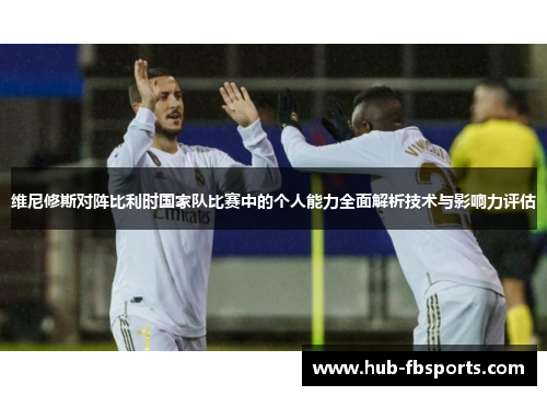 维尼修斯对阵比利时国家队比赛中的个人能力全面解析技术与影响力评估 维尼修斯对阵比利时国家队比赛中的个人能力全面解析技术与影响力评估