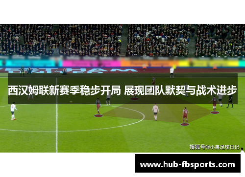 西汉姆联新赛季稳步开局 展现团队默契与战术进步 西汉姆联新赛季稳步开局 展现团队默契与战术进步