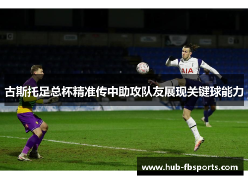 古斯托足总杯精准传中助攻队友展现关键球能力 古斯托足总杯精准传中助攻队友展现关键球能力