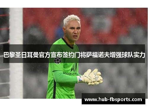 巴黎圣日耳曼官方宣布签约门将萨福诺夫增强球队实力 巴黎圣日耳曼官方宣布签约门将萨福诺夫增强球队实力