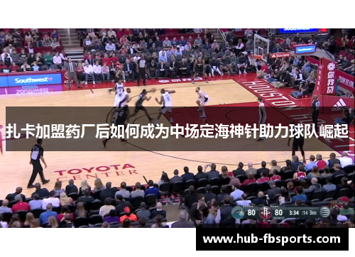 扎卡加盟药厂后如何成为中场定海神针助力球队崛起 扎卡加盟药厂后如何成为中场定海神针助力球队崛起