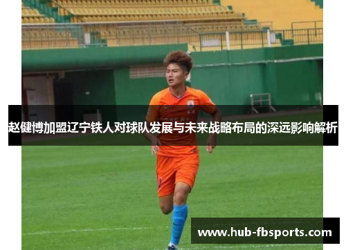 赵健博加盟辽宁铁人对球队发展与未来战略布局的深远影响解析