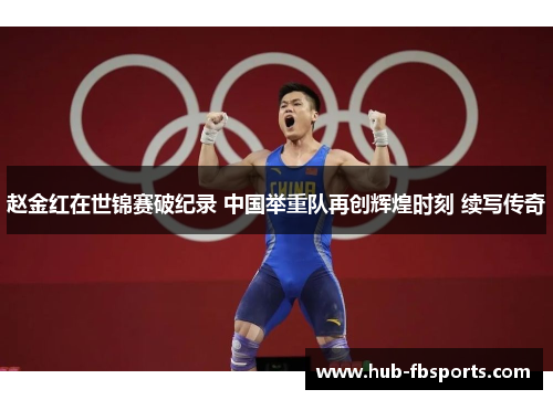 赵金红在世锦赛破纪录 中国举重队再创辉煌时刻 续写传奇