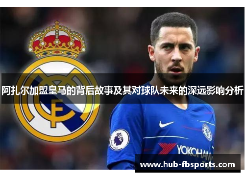 阿扎尔加盟皇马的背后故事及其对球队未来的深远影响分析