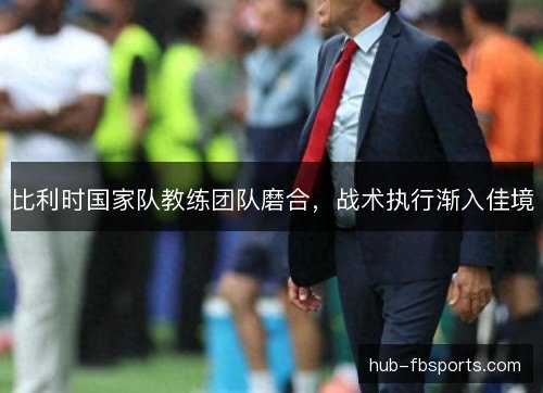 比利时国家队教练团队磨合，战术执行渐入佳境